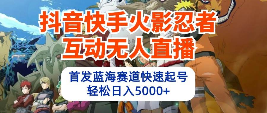 抖音快手火影忍者互动无人直播 蓝海赛道快速起号 日入5000+教程+软件+素材-互创学社