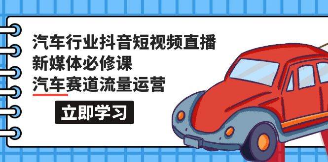 汽车行业 抖音短视频-直播新媒体必修课，汽车赛道流量运营（118节课）-互创学社