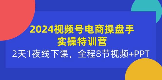 2024视频号电商操盘手实操特训营：2天1夜线下课，全程8节视频+PPT-互创学社