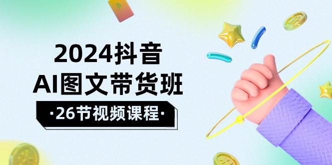 2024抖音AI图文带货班：在这个赛道上  乘风破浪 拿到好效果（26节课）-互创学社