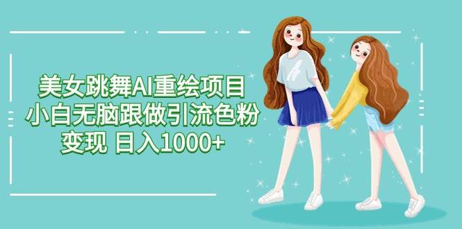 美女跳舞AI重绘项目 小白无脑跟做引流色粉变现 日入1000+-互创学社