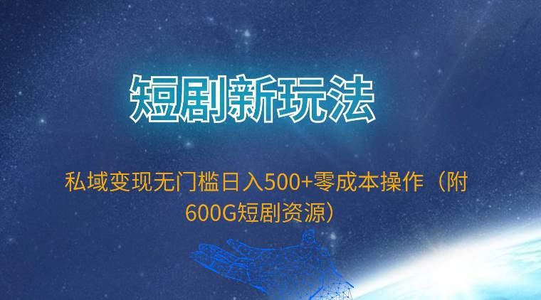 短剧新玩法，私域变现无门槛日入500+零成本操作（附600G短剧资源）-互创学社