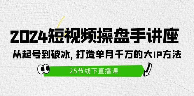 2024短视频操盘手讲座：从起号到破冰，打造单月千万的大IP方法（25节）-互创学社