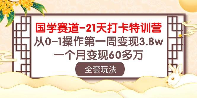 国学 赛道-21天打卡特训营：从0-1操作第一周变现3.8w，一个月变现60多万-互创学社