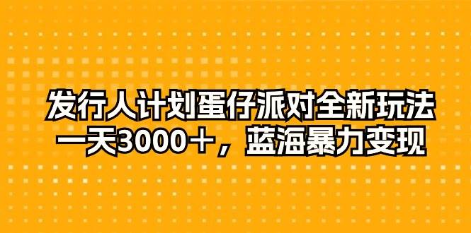 发行人计划蛋仔派对全新玩法，一天3000＋，蓝海暴力变现-互创学社