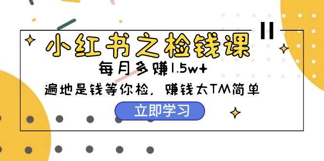 小红书之检钱课：从0开始实测每月多赚1.5w起步，赚钱真的太简单了（98节）-互创学社