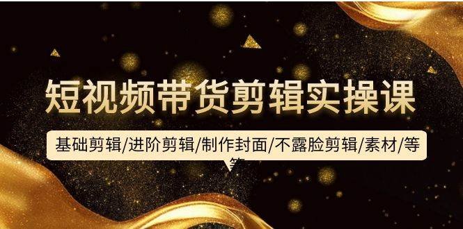 短视频带货剪辑实操课：基础剪辑/进阶剪辑/制作封面/不露脸剪辑/素材/等等-互创学社