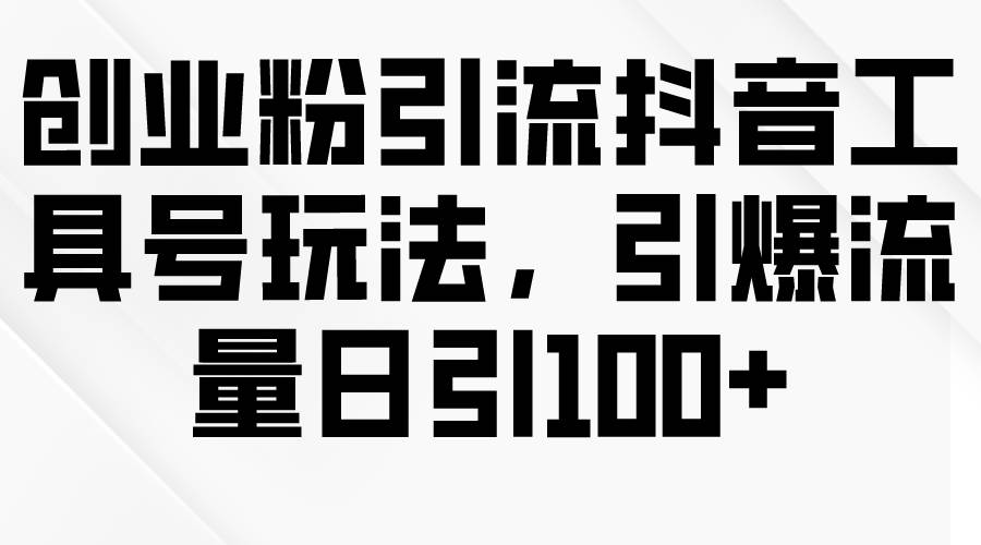 创业粉引流抖音工具号玩法，引爆流量日引100+-互创学社