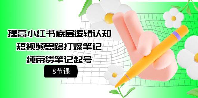 提高小红书底层逻辑认知+短视频思路打爆笔记+纯带货笔记起号（8节课）-互创学社