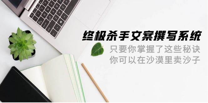 终极 杀手文案-撰写系统 只要你掌握了这些秘诀 你可以在沙漠里卖沙子-42节-互创学社