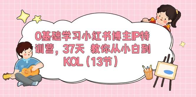 0基础学习小红书博主IP特训营，37天 教你从小白到KOL（13节）-互创学社