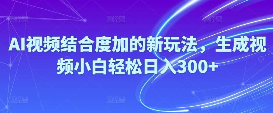 Ai视频结合度加的新玩法,生成视频小白轻松日入300+-互创学社