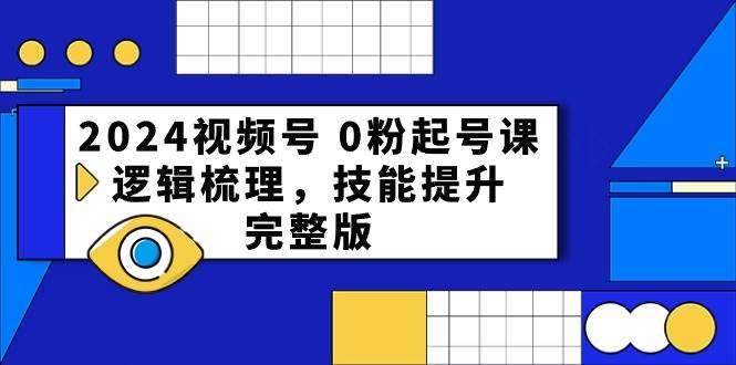 2024视频号 0粉起号课，逻辑梳理，技能提升，完整版-互创学社