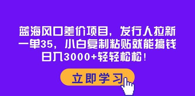 蓝海风口差价项目，发行人拉新，一单35，小白复制粘贴就能搞钱！日入3000+轻轻松松-互创学社