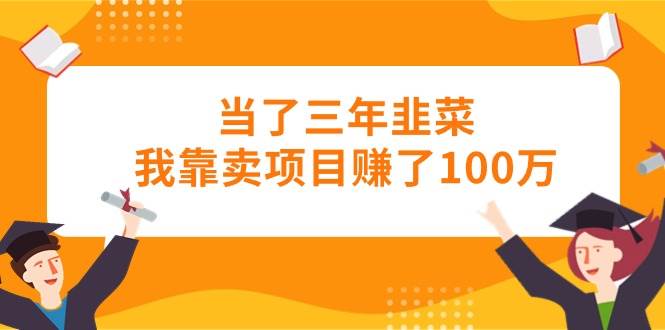 当了三年韭菜我靠卖项目赚了100万-互创学社