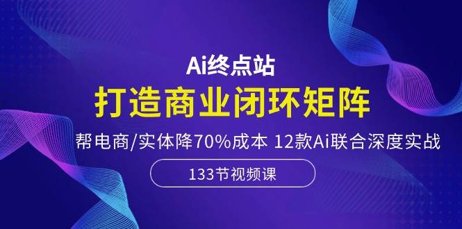 Ai终点站，打造商业闭环矩阵，帮电商/实体降70%成本，12款Ai联合深度实战-互创学社