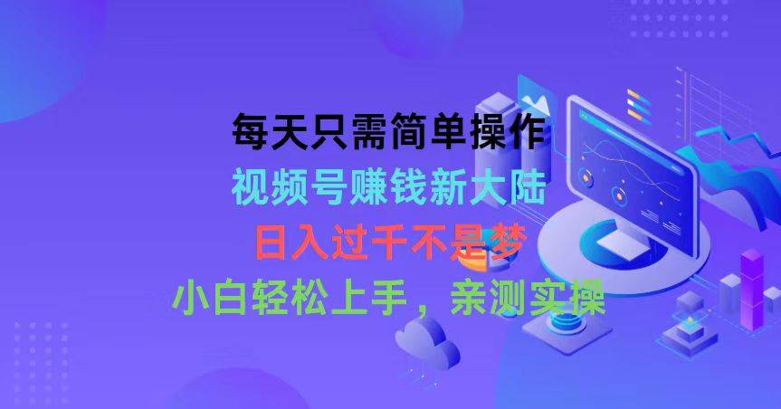 每天只需简单操作，视频号赚钱新大陆，日入过千不是梦，小白轻松上手，…-互创学社