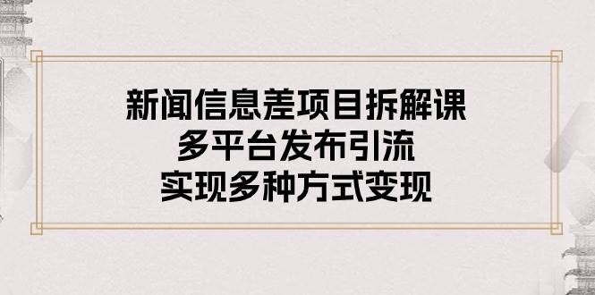 新闻信息差项目拆解课：多平台发布引流，实现多种方式变现-互创学社
