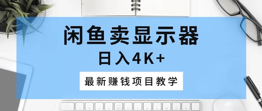 闲鱼卖显示器，日入4K+，最新赚钱项目教学-互创学社