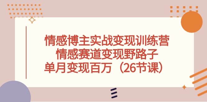 情感博主实战变现训练营，情感赛道变现野路子，单月变现百万（26节课）-互创学社