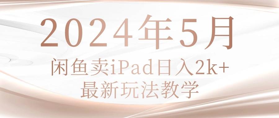 2024年5月闲鱼卖ipad日入2k，最新玩法教学-互创学社
