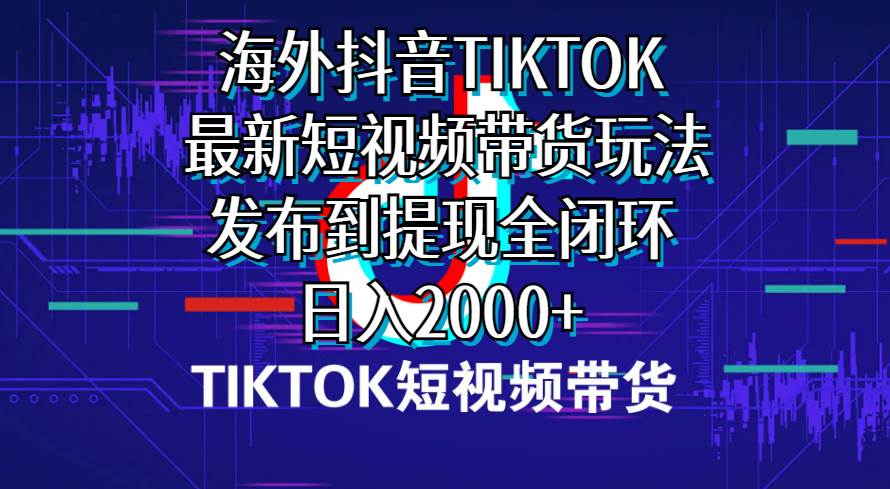 海外短视频带货，最新短视频带货玩法发布到提现全闭环，日入2000+-互创学社