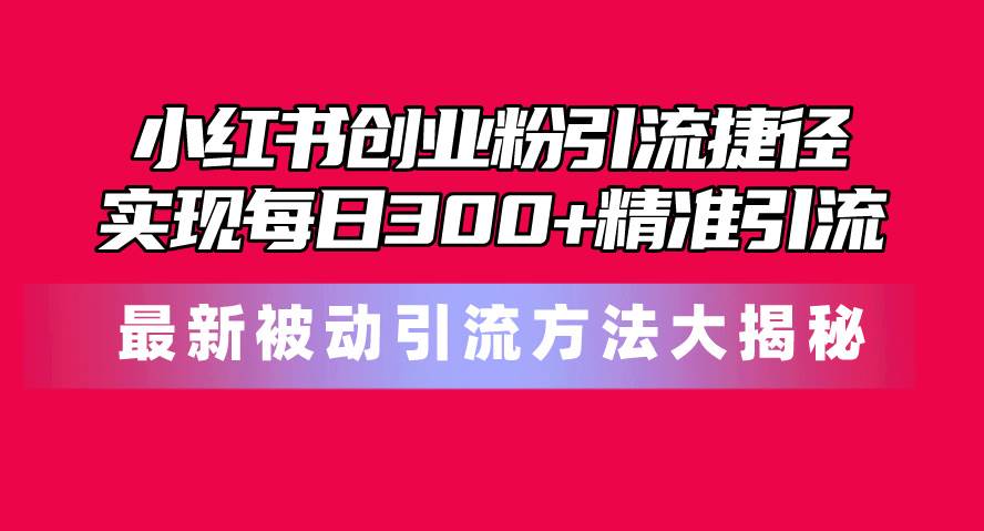 小红书创业粉引流捷径！最新被动引流方法大揭秘，实现每日300+精准引流-互创学社