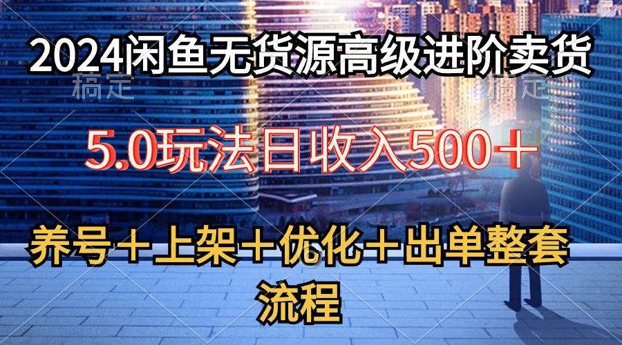 2024闲鱼无货源高级进阶卖货5.0，养号＋选品＋上架＋优化＋出单整套流程-互创学社