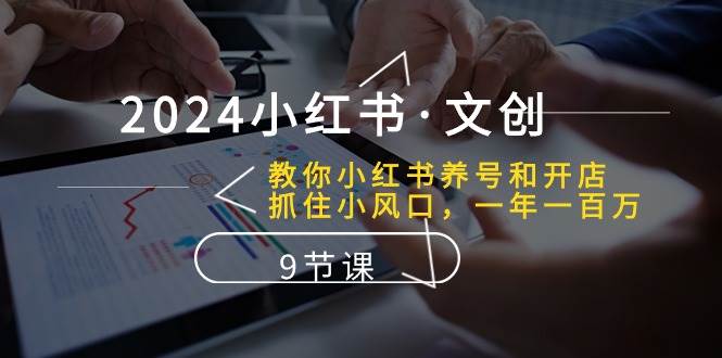 2024小红书·文创：教你小红书养号和开店、抓住小风口 一年一百万 (9节课)-互创学社