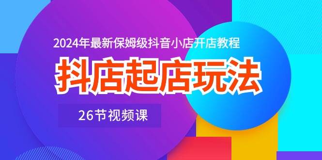抖店起店玩法，2024年最新保姆级抖音小店开店教程（26节视频课）-互创学社