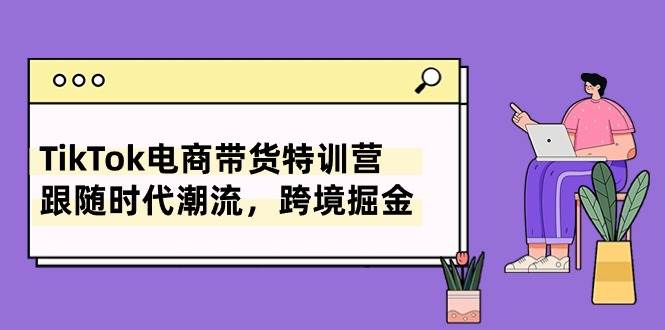TikTok电商带货特训营，跟随时代潮流，跨境掘金（8节课）-互创学社