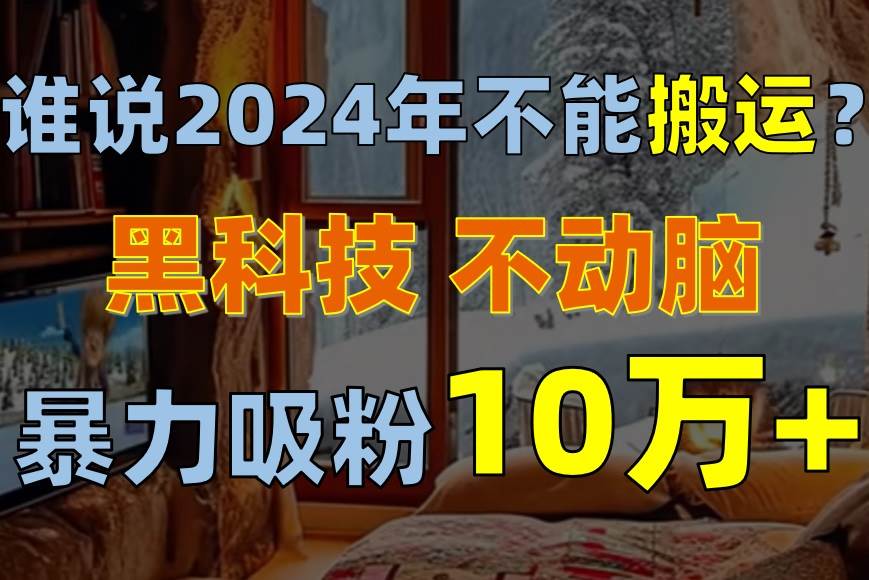 谁说2024年不能搬运？只动手不动脑，自媒体平台单月暴力涨粉10000+-互创学社
