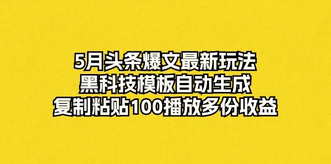 5月头条爆文最新玩法，黑科技模板自动生成，复制粘贴100播放多份收益-互创学社