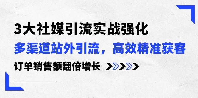 3大社媒引流实操强化，多渠道站外引流/高效精准获客/订单销售额翻倍增长-互创学社