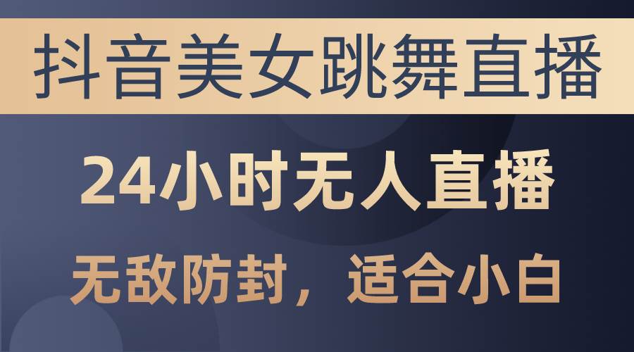 抖音美女跳舞直播，日入3000+，24小时无人直播，无敌防封技术，小白最…-互创学社