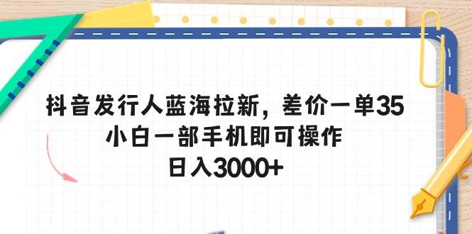 抖音发行人蓝海拉新，差价一单35，小白一部手机即可操作，日入3000+-互创学社