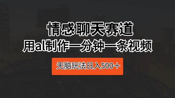 情感聊天赛道 用al制作一分钟一条视频 无脑玩法日入500＋-互创学社