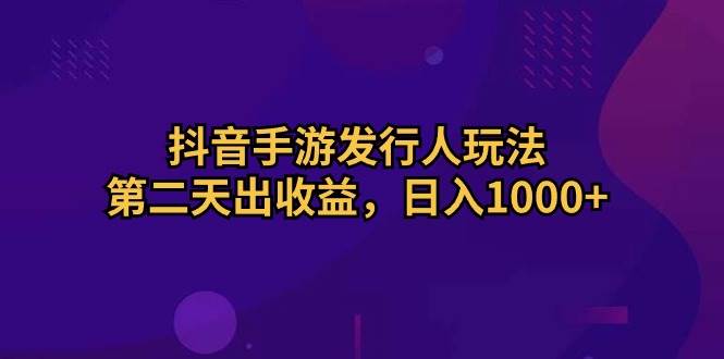 抖音手游发行人玩法，第二天出收益，日入1000+-互创学社