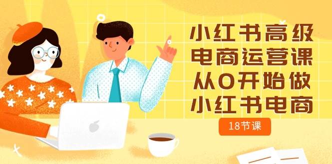 小红书高级电商运营课，从0开始做小红书电商（18节课）-互创学社