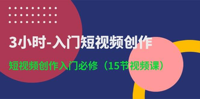3小时-入门短视频创作：短视频创作入门必修（15节视频课）-互创学社