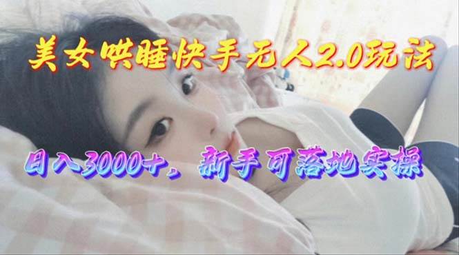 美女哄睡快手无人2.0赛道，日收3000+，新手可落地实操-互创学社
