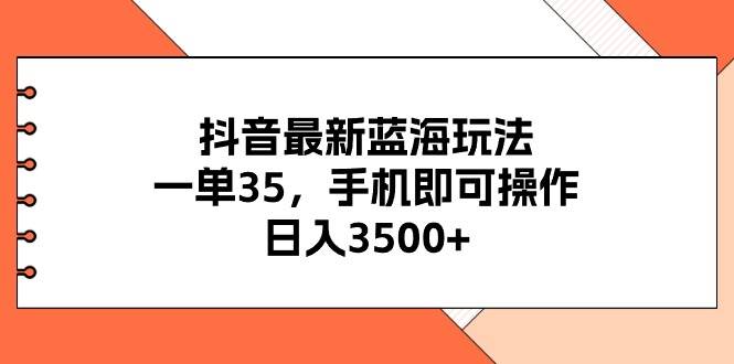 抖音最新蓝海玩法，一单35，手机即可操作，日入3500+，不了解一下真是…-互创学社