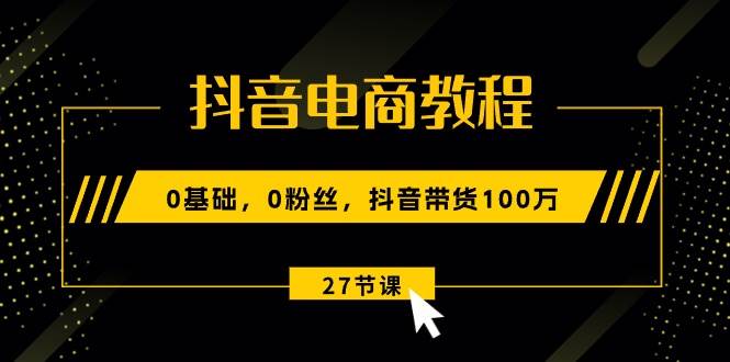 抖音电商教程：0基础，0粉丝，抖音带货100万（27节视频课）-互创学社