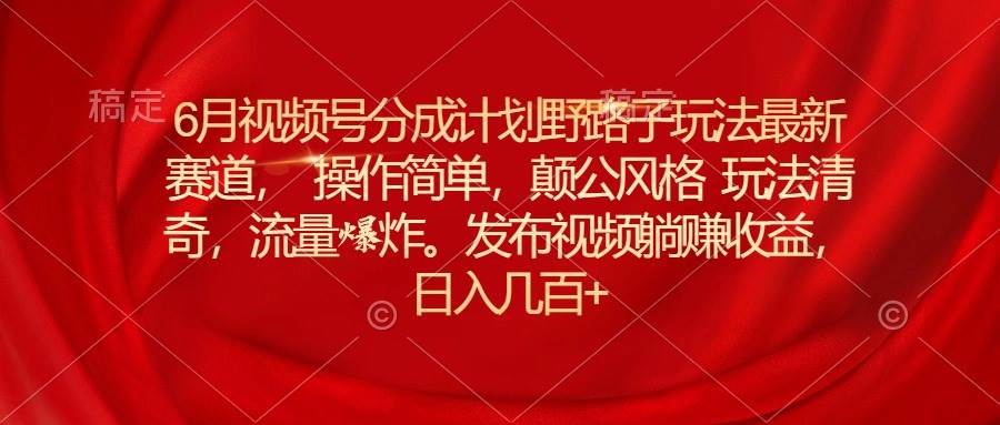 6月视频号分成计划野路子玩法最新赛道操作简单，颠公风格玩法清奇，流…-互创学社