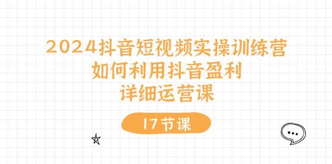 2024抖音短视频实操训练营：如何利用抖音盈利，详细运营课（17节视频课）-互创学社