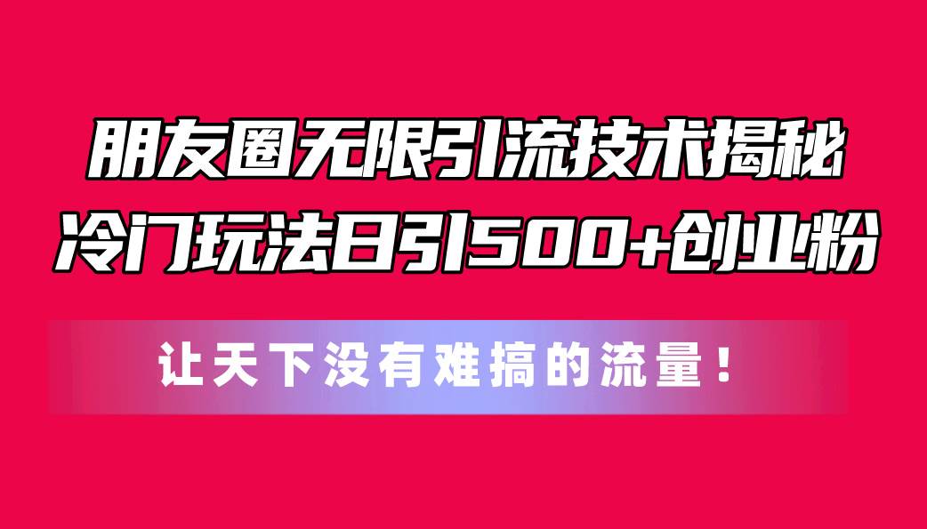 朋友圈无限引流技术揭秘，一个冷门玩法日引500+创业粉，让天下没有难搞…-互创学社