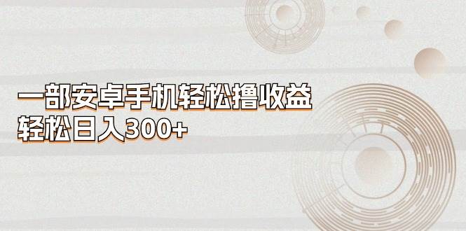 一部安卓手机轻松撸收益，轻松日入300+-互创学社