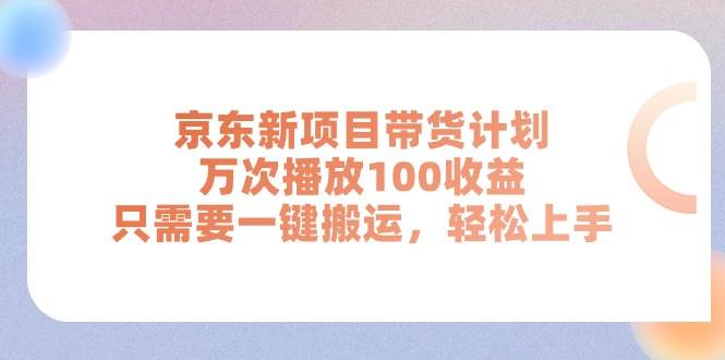 京东新项目带货计划，万次播放100收益，只需要一键搬运，轻松上手-互创学社