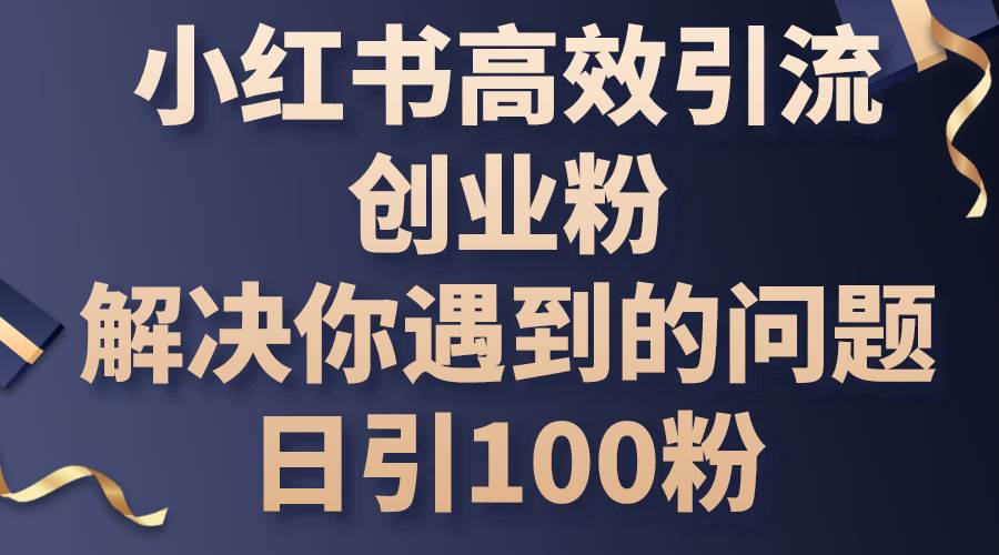 小红书高效引流创业粉，解决你遇到的问题，日引100粉-互创学社