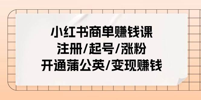小红书商单赚钱课：注册/起号/涨粉/开通蒲公英/变现赚钱（25节课）-互创学社